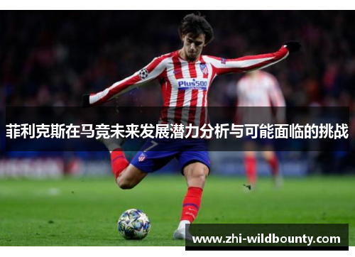 菲利克斯在马竞未来发展潜力分析与可能面临的挑战