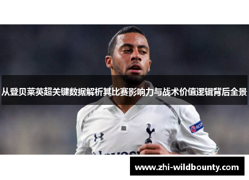 从登贝莱英超关键数据解析其比赛影响力与战术价值逻辑背后全景