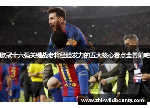 欧冠十六强关键战老将经验发力的五大核心看点全景前瞻