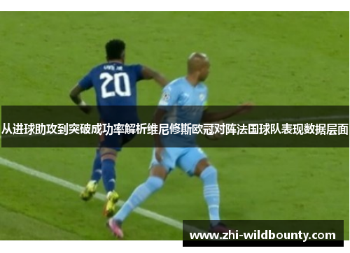 从进球助攻到突破成功率解析维尼修斯欧冠对阵法国球队表现数据层面