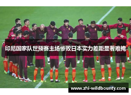 印尼国家队世预赛主场惨败日本实力差距显著难掩