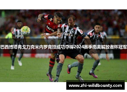 巴西博塔弗戈力克米内罗竞技成功夺得2024赛季南美解放者杯冠军