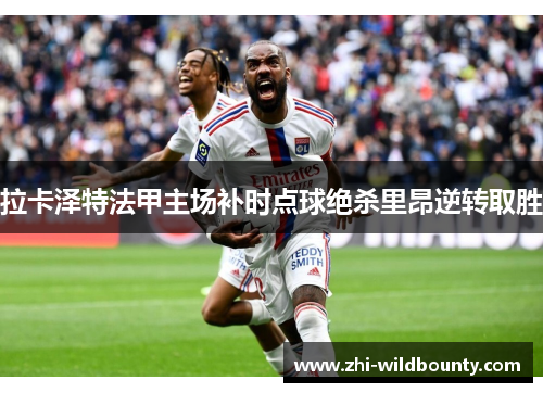 拉卡泽特法甲主场补时点球绝杀里昂逆转取胜 拉卡泽特法甲主场补时点球绝杀里昂逆转取胜