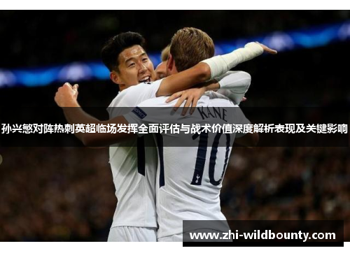 孙兴慜对阵热刺英超临场发挥全面评估与战术价值深度解析表现及关键影响