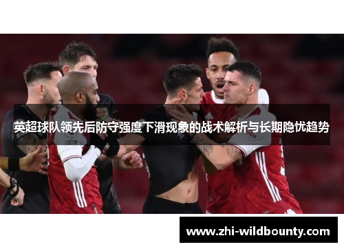 英超球队领先后防守强度下滑现象的战术解析与长期隐忧趋势 英超球队领先后防守强度下滑现象的战术解析与长期隐忧趋势